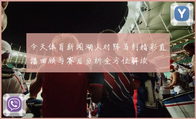 今天体育新闻湖人对阵马刺精彩直播回顾与赛后分析全方位解读
