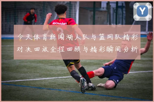 今天体育新闻湖人队与篮网队精彩对决回放全程回顾与精彩瞬间分析