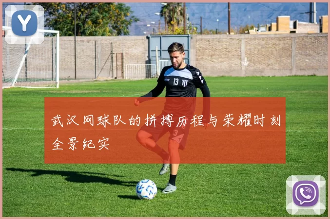 武汉网球队的拼搏历程与荣耀时刻全景纪实