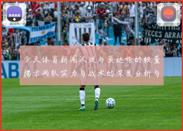 今天体育新闻汉坎与莫达伦的较量揭示两队实力与战术的深度分析与展望
