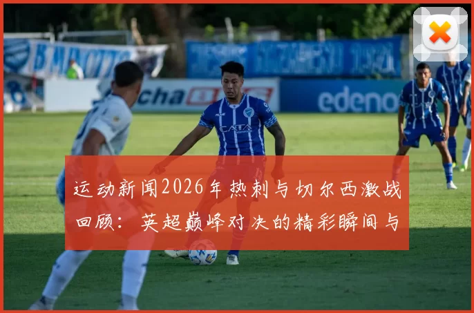 运动新闻2026年热刺与切尔西激战回顾：英超巅峰对决的精彩瞬间与战术分析